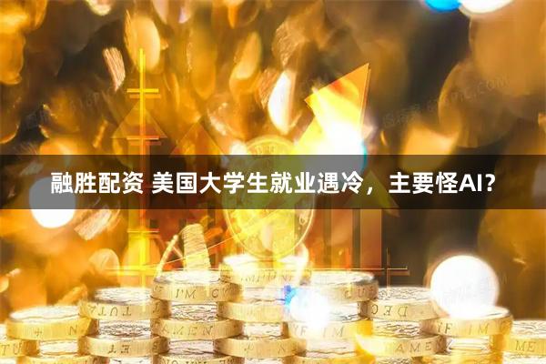 融胜配资 美国大学生就业遇冷,主要怪AI?