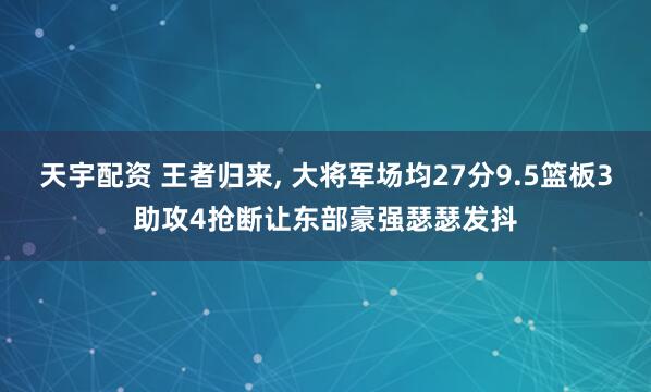 天宇配资 王者归来, 大将军场均27分9.5篮板3助攻4抢断让东部豪强瑟瑟发抖