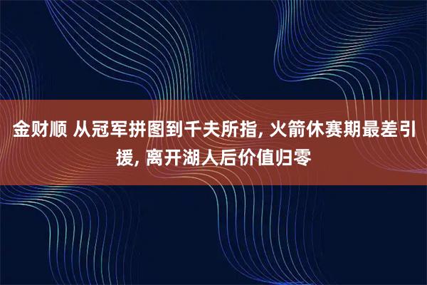 金财顺 从冠军拼图到千夫所指, 火箭休赛期最差引援, 离开湖人后价值归零
