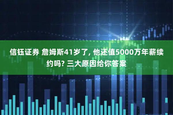 信钰证券 詹姆斯41岁了, 他还值5000万年薪续约吗? 三大原因给你答案