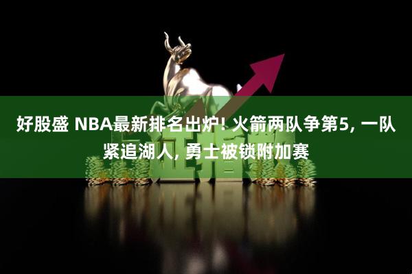 好股盛 NBA最新排名出炉! 火箭两队争第5, 一队紧追湖人, 勇士被锁附加赛