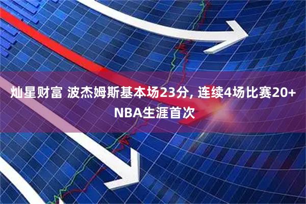 灿星财富 波杰姆斯基本场23分, 连续4场比赛20+ NBA生涯首次