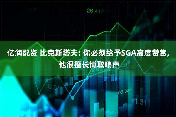 亿润配资 比克斯塔夫: 你必须给予SGA高度赞赏, 他很擅长博取哨声
