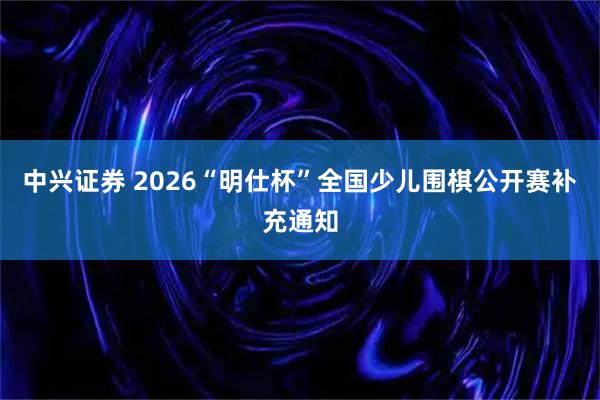 中兴证券 2026“明仕杯”全国少儿围棋公开赛补充通知