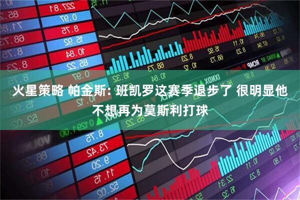 火星策略 帕金斯: 班凯罗这赛季退步了 很明显他不想再为莫斯利打球