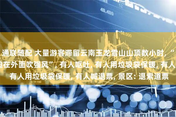 通联随配 大量游客滞留云南玉龙雪山山顶数小时, “最初不让进大厅, 被迫在外面吹强风”, 有人呕吐, 有人用垃圾袋保暖, 有人喊退票, 景区: 退索道票