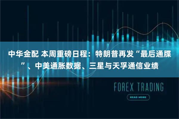 中华金配 本周重磅日程：特朗普再发“最后通牒”、中美通胀数据、三星与天孚通信业绩