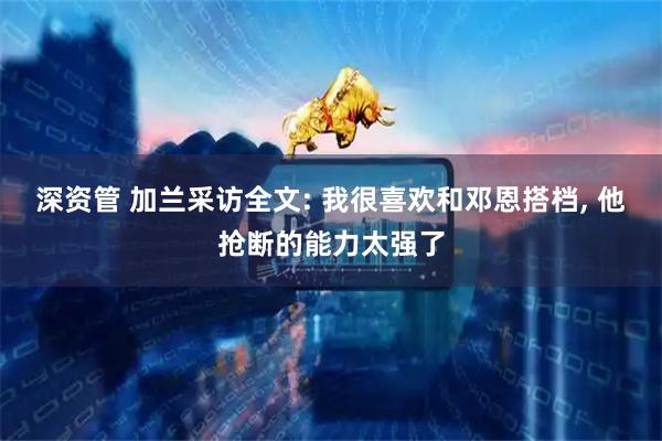 深资管 加兰采访全文: 我很喜欢和邓恩搭档, 他抢断的能力太强了