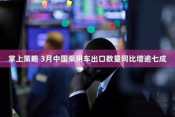 掌上策略 3月中国乘用车出口数量同比增逾七成