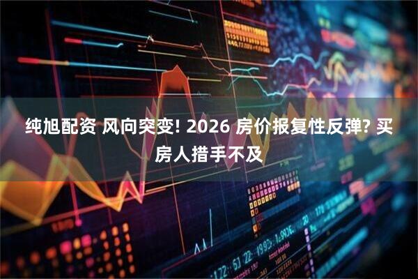 纯旭配资 风向突变! 2026 房价报复性反弹? 买房人措手不及
