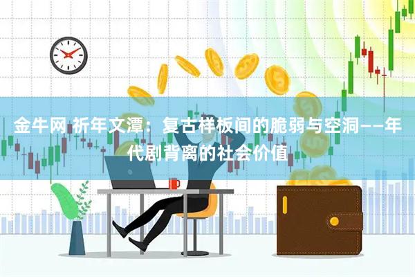 金牛网 祈年文潭：复古样板间的脆弱与空洞——年代剧背离的社会价值