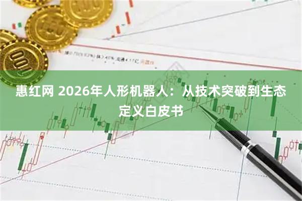 惠红网 2026年人形机器人:从技术突破到生态定义白皮书